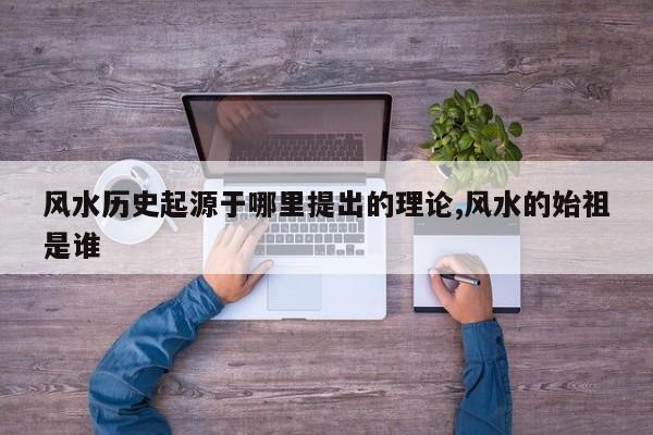 风水历史起源于哪里提出的理论,风水的始祖是谁