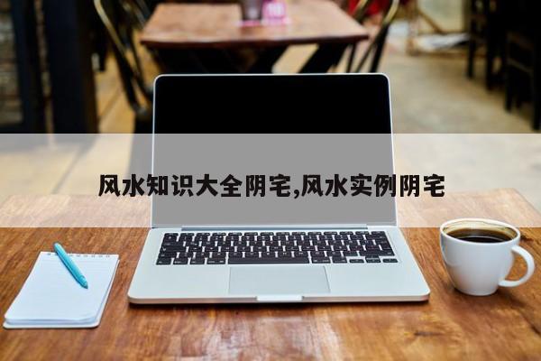 风水知识大全阴宅,风水实例阴宅