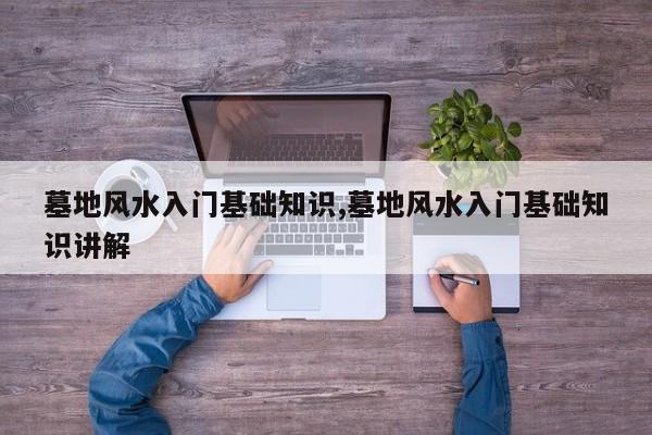 墓地风水入门基础知识,墓地风水入门基础知识讲解