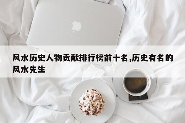 风水历史人物贡献排行榜前十名,历史有名的风水先生