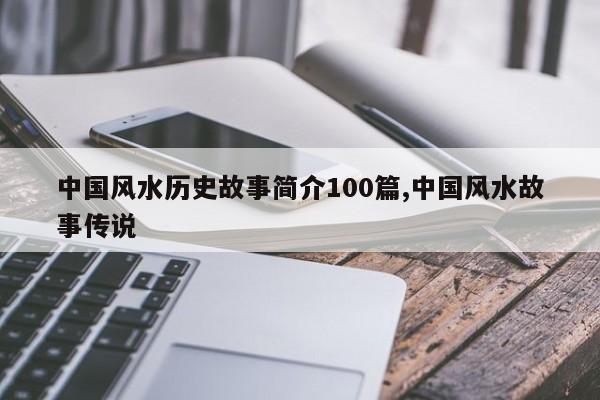 中国风水历史故事简介100篇,中国风水故事传说