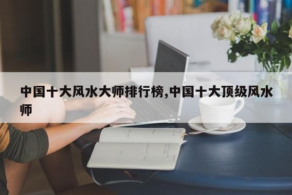 中国十大风水大师排行榜,中国十大顶级风水师