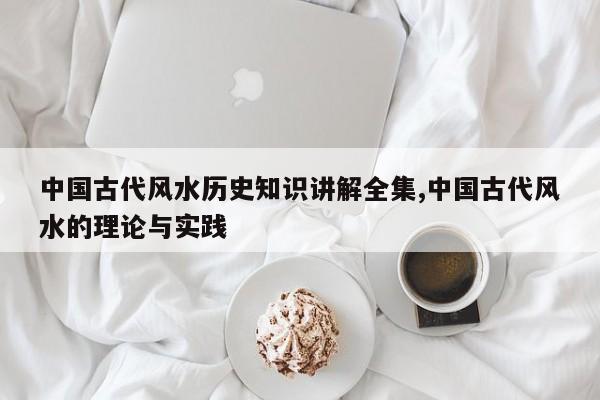 中国古代风水历史知识讲解全集,中国古代风水的理论与实践