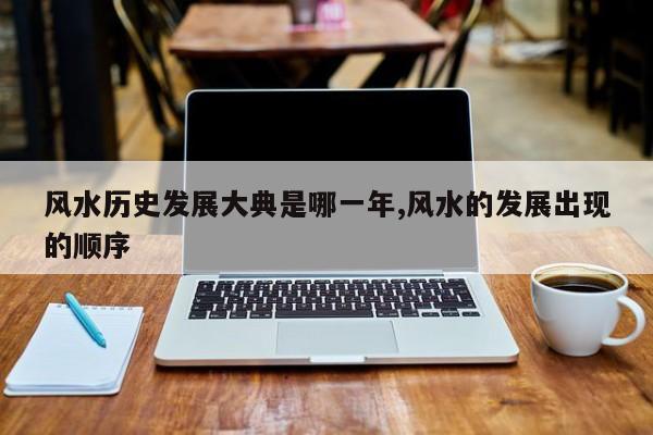 风水历史发展大典是哪一年,风水的发展出现的顺序