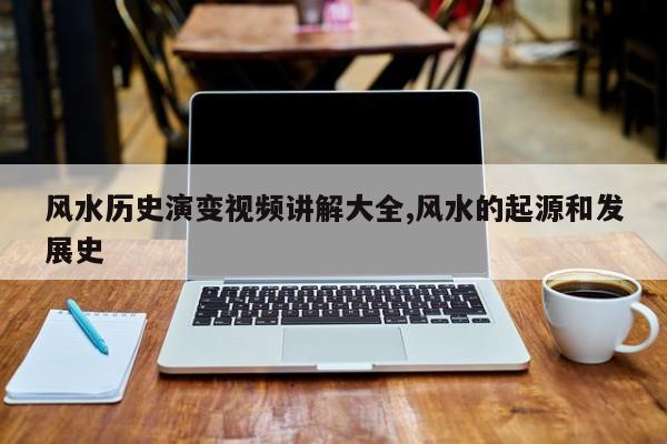 风水历史演变视频讲解大全,风水的起源和发展史