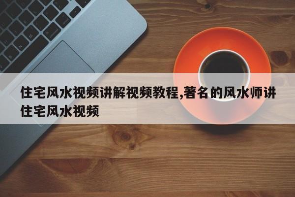 住宅风水视频讲解视频教程,著名的风水师讲住宅风水视频