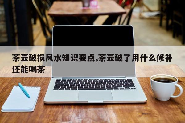 茶壶破损风水知识要点,茶壶破了用什么修补还能喝茶