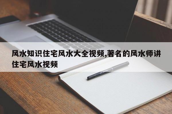 风水知识住宅风水大全视频,著名的风水师讲住宅风水视频