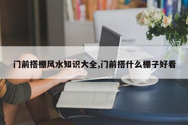门前搭棚风水知识大全,门前搭什么棚子好看