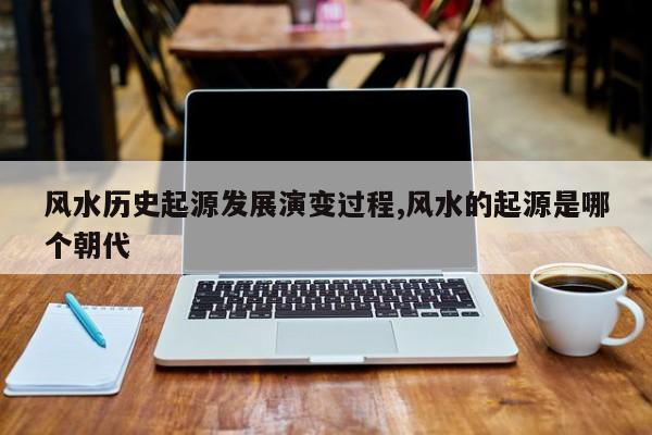 风水历史起源发展演变过程,风水的起源是哪个朝代