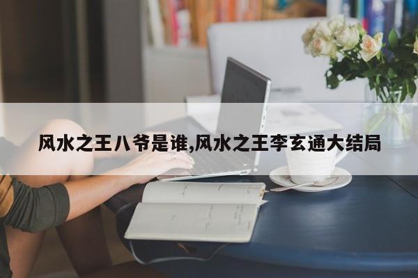风水之王八爷是谁,风水之王李玄通大结局