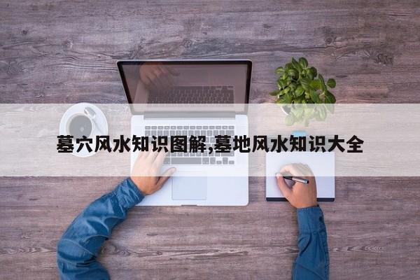 墓穴风水知识图解,墓地风水知识大全