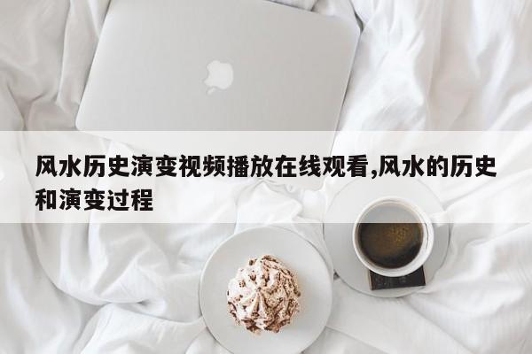 风水历史演变视频播放在线观看,风水的历史和演变过程