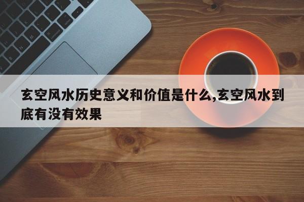 玄空风水历史意义和价值是什么,玄空风水到底有没有效果