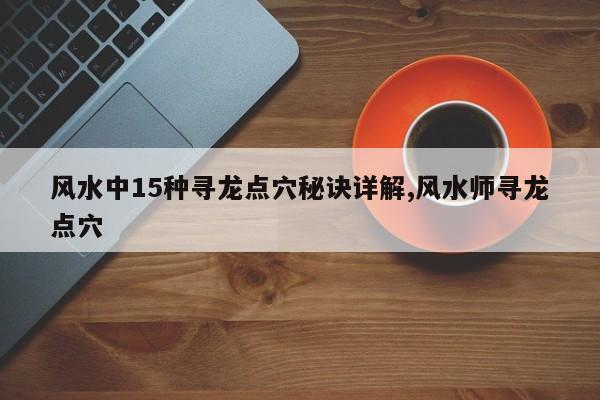 风水中15种寻龙点穴秘诀详解,风水师寻龙点穴