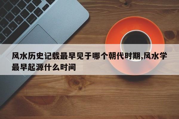 风水历史记载最早见于哪个朝代时期,风水学最早起源什么时间