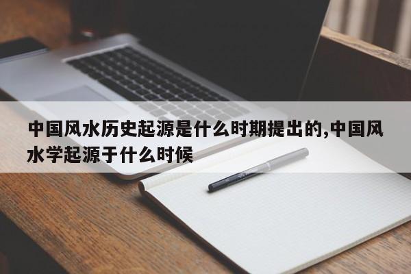 中国风水历史起源是什么时期提出的,中国风水学起源于什么时候