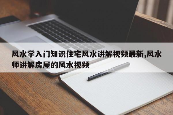 风水学入门知识住宅风水讲解视频最新,风水师讲解房屋的风水视频
