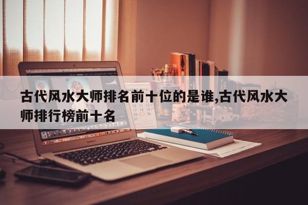 古代风水大师排名前十位的是谁,古代风水大师排行榜前十名