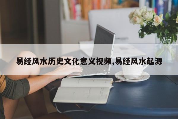 易经风水历史文化意义视频,易经风水起源