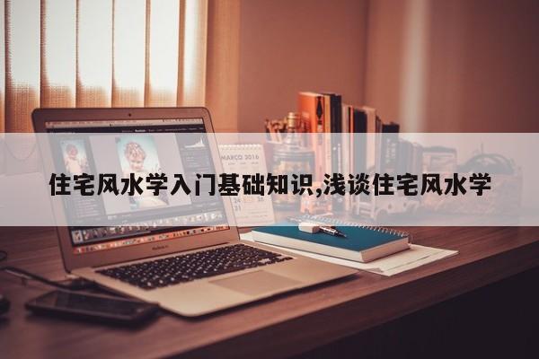 住宅风水学入门基础知识,浅谈住宅风水学