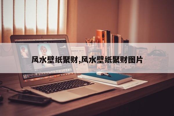 风水壁纸聚财,风水壁纸聚财图片