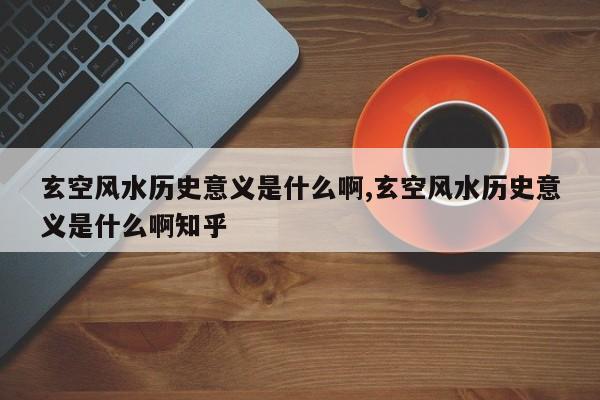 玄空风水历史意义是什么啊,玄空风水历史意义是什么啊知乎