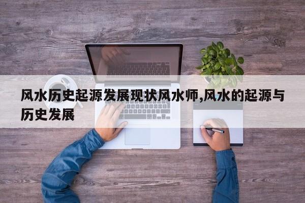 风水历史起源发展现状风水师,风水的起源与历史发展