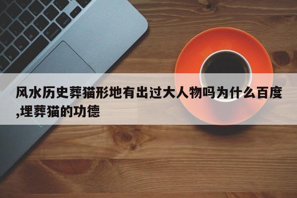 风水历史葬猫形地有出过大人物吗为什么百度,埋葬猫的功德