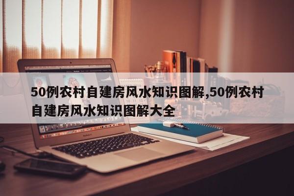 50例农村自建房风水知识图解,50例农村自建房风水知识图解大全
