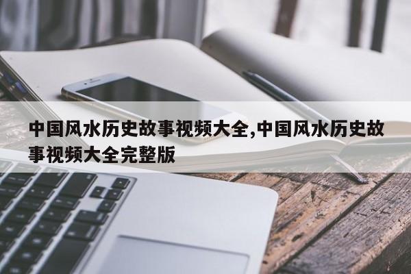 中国风水历史故事视频大全,中国风水历史故事视频大全完整版