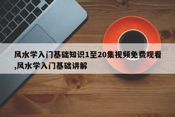 风水学入门基础知识1至20集视频免费观看,风水学入门基础讲解