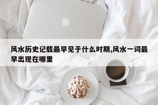 风水历史记载最早见于什么时期,风水一词最早出现在哪里