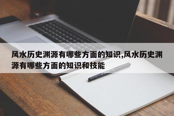 风水历史渊源有哪些方面的知识,风水历史渊源有哪些方面的知识和技能