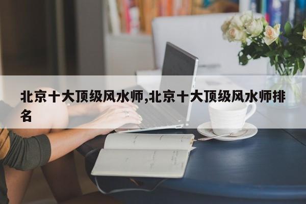北京十大顶级风水师,北京十大顶级风水师排名