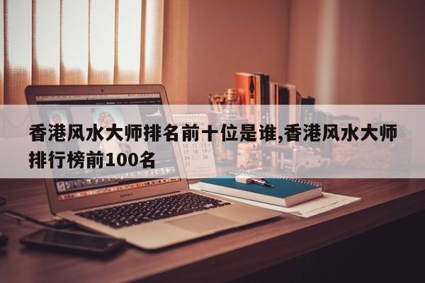 香港风水大师排名前十位是谁,香港风水大师排行榜前100名