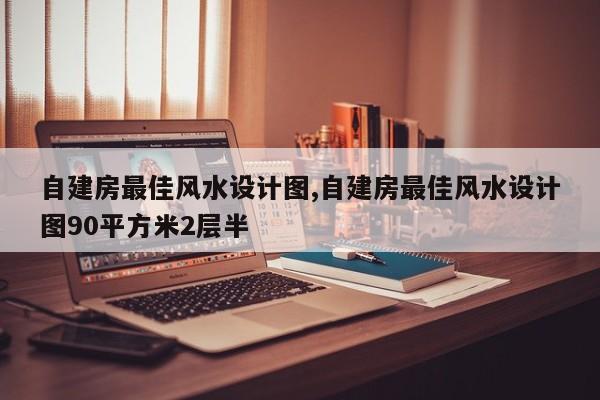自建房最佳风水设计图,自建房最佳风水设计图90平方米2层半