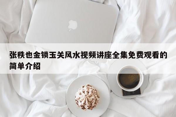 张秩也金锁玉关风水视频讲座全集免费观看的简单介绍